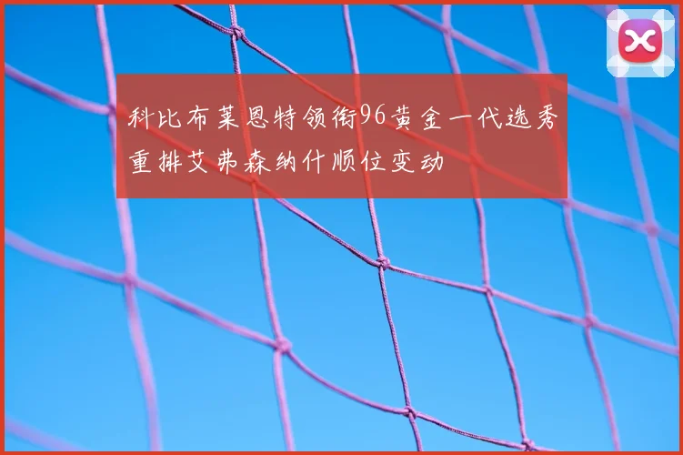 科比布莱恩特领衔96黄金一代选秀重排艾弗森纳什顺位变动