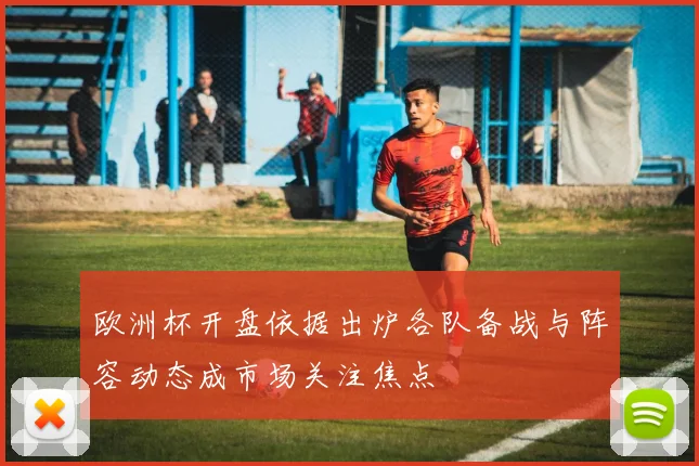 欧洲杯开盘依据出炉各队备战与阵容动态成市场关注焦点