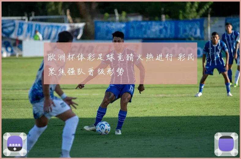 欧洲杯体彩足球竞猜火热进行 彩民聚焦强队晋级形势