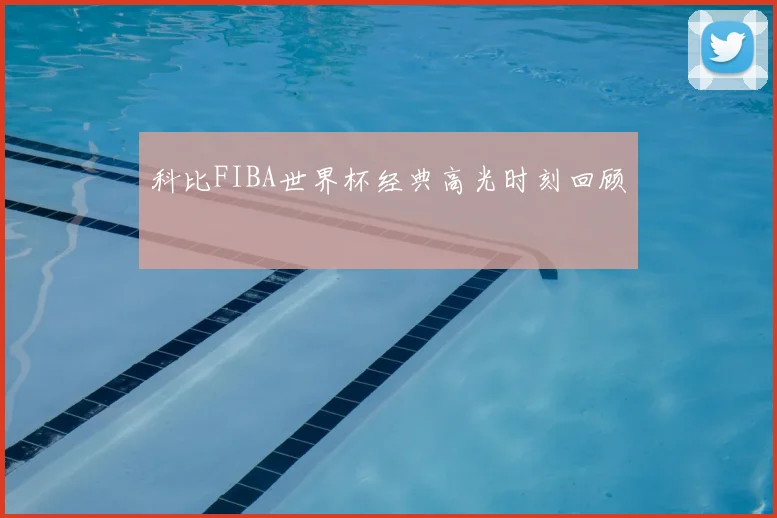 科比FIBA世界杯经典高光时刻回顾
