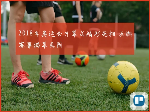 2018年奥运会开幕式精彩亮相 点燃赛事揭幕氛围