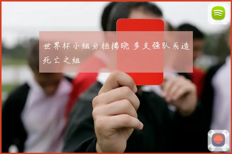 世界杯小组分档揭晓 多支强队或造死亡之组