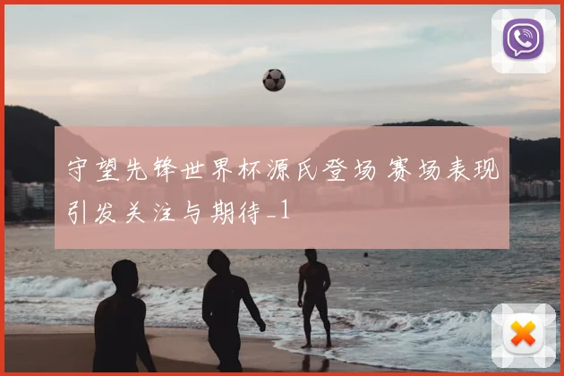 守望先锋世界杯源氏登场 赛场表现引发关注与期待_1