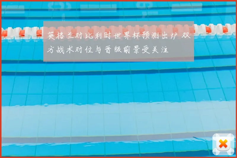 英格兰对比利时世界杯预测出炉 双方战术对位与晋级前景受关注