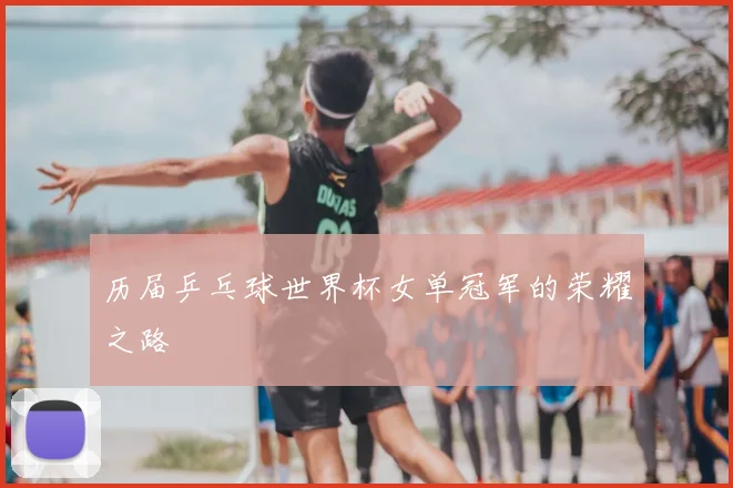 历届乒乓球世界杯女单冠军的荣耀之路
