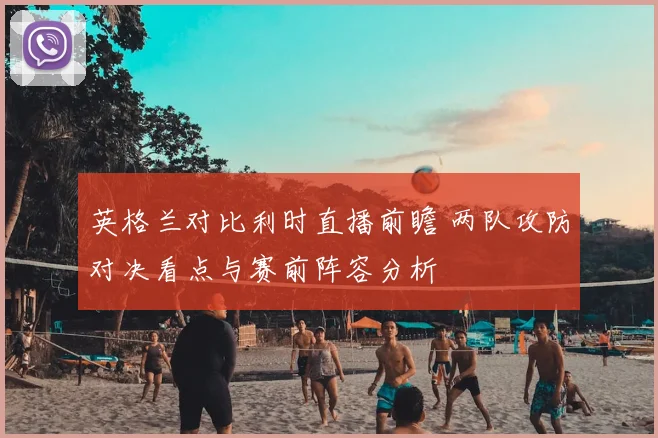 英格兰对比利时直播前瞻 两队攻防对决看点与赛前阵容分析