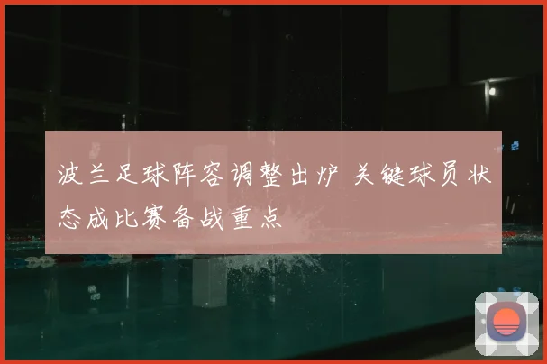 波兰足球阵容调整出炉 关键球员状态成比赛备战重点