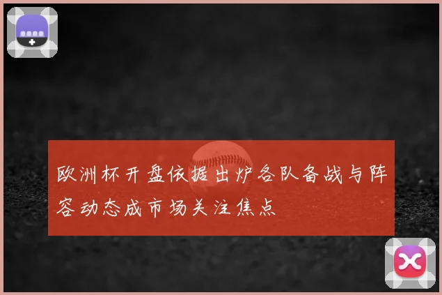 欧洲杯开盘依据出炉各队备战与阵容动态成市场关注焦点