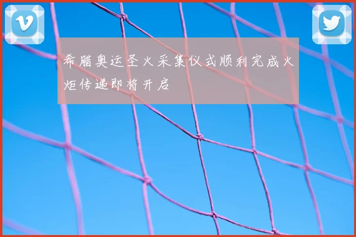 希腊奥运圣火采集仪式顺利完成火炬传递即将开启