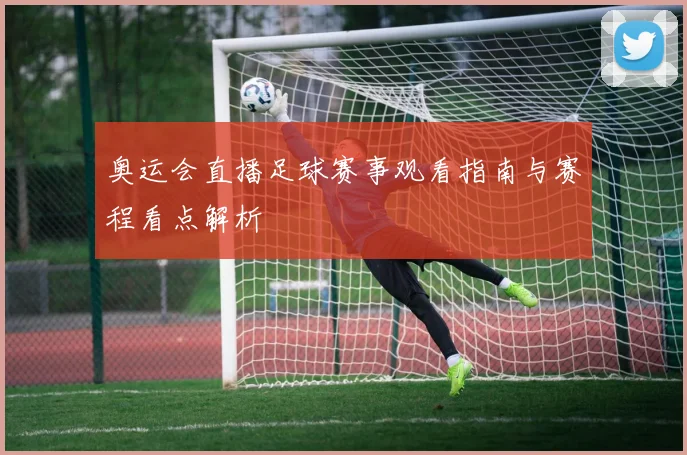 奥运会直播足球赛事观看指南与赛程看点解析