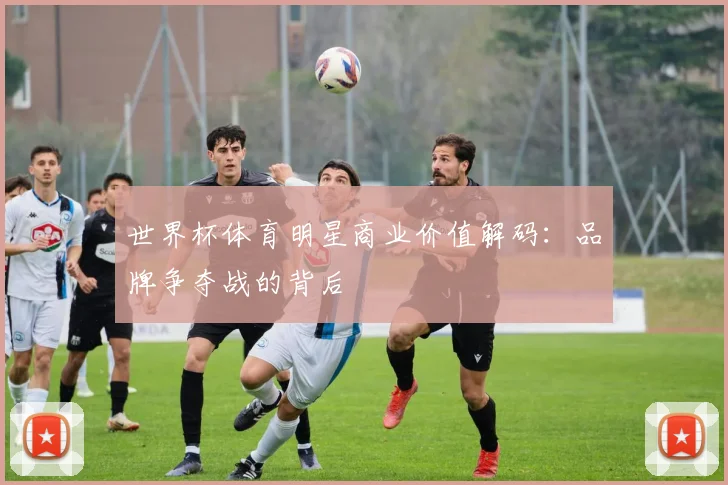 世界杯体育明星商业价值解码:品牌争夺战的背后
