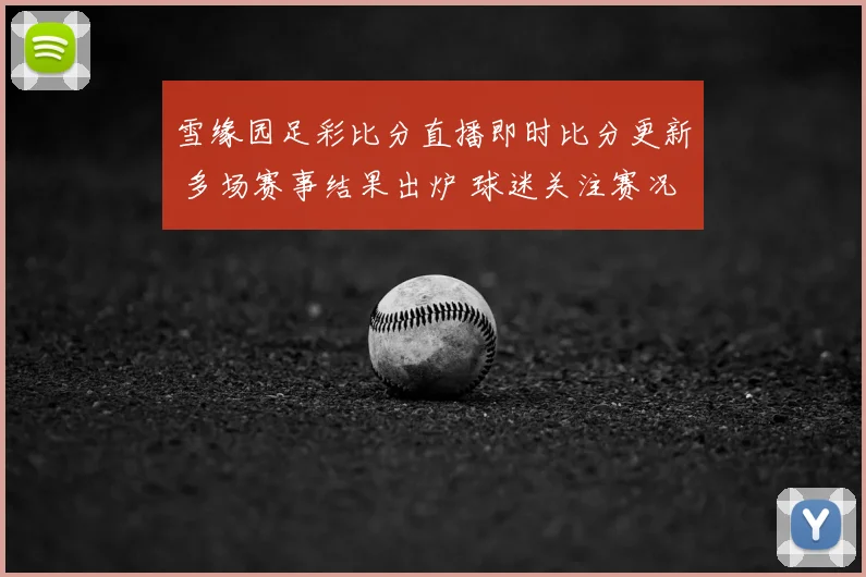 雪缘园足彩比分直播即时比分更新 多场赛事结果出炉 球迷关注赛况走势