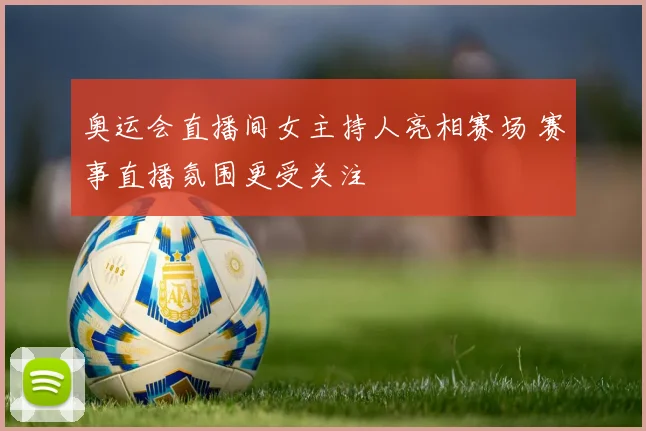 奥运会直播间女主持人亮相赛场 赛事直播氛围更受关注