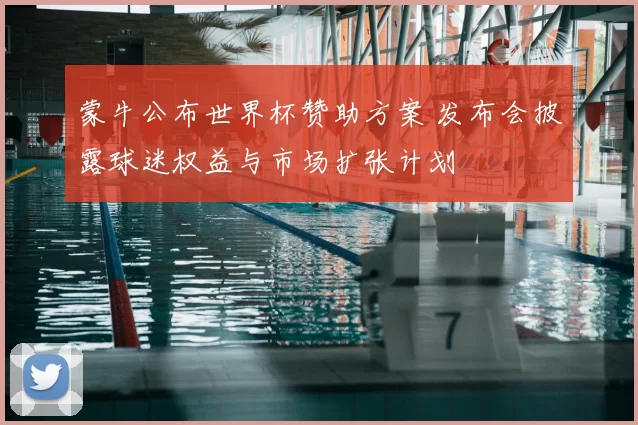 蒙牛公布世界杯赞助方案 发布会披露球迷权益与市场扩张计划