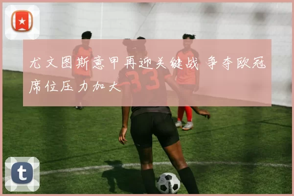 尤文图斯意甲再迎关键战 争夺欧冠席位压力加大