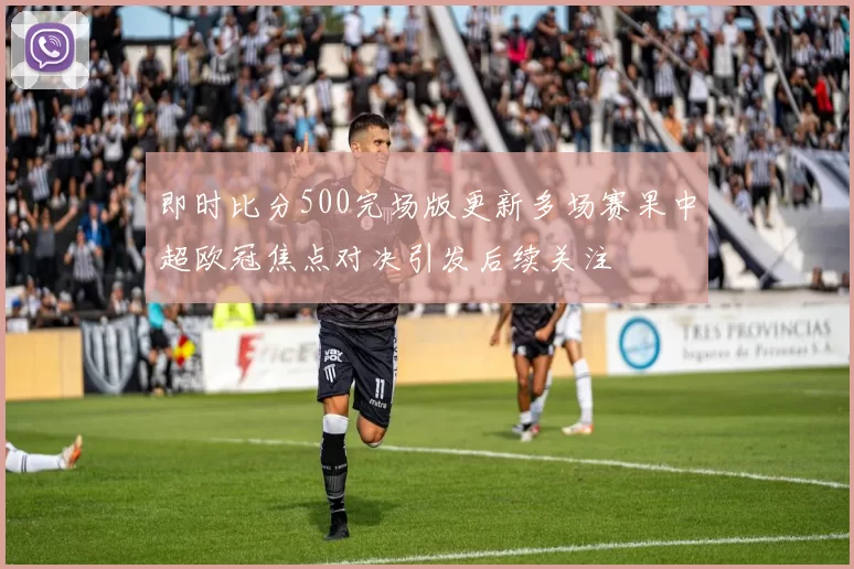 即时比分500完场版更新多场赛果中超欧冠焦点对决引发后续关注