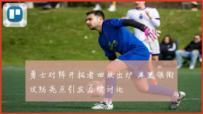 勇士对阵开拓者回放出炉 库里领衔攻防亮点引发后续讨论