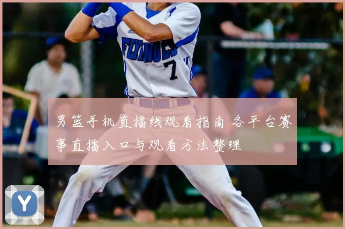 男篮手机直播线观看指南 各平台赛事直播入口与观看方法整理