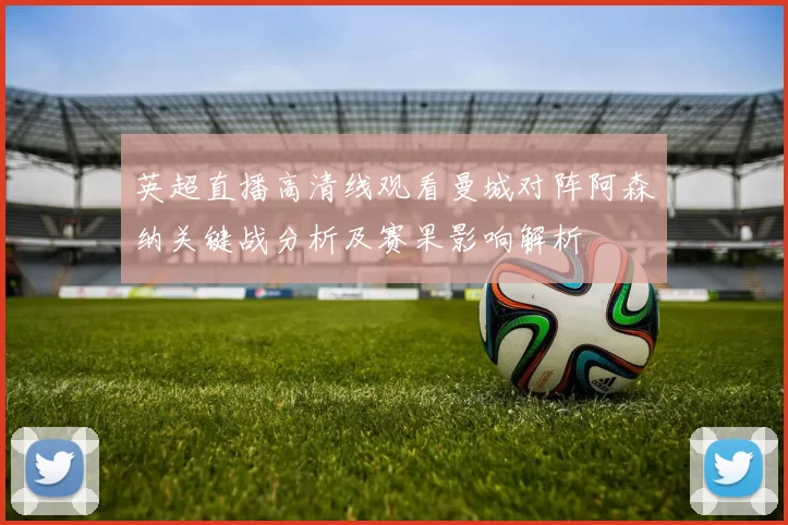 英超直播高清线观看曼城对阵阿森纳关键战分析及赛果影响解析