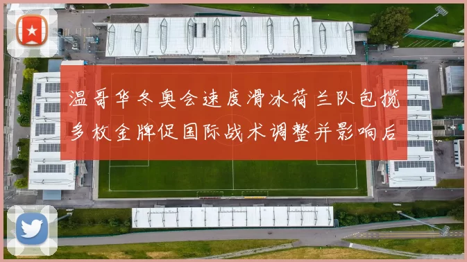 温哥华冬奥会速度滑冰荷兰队包揽多枚金牌促国际战术调整并影响后续备战