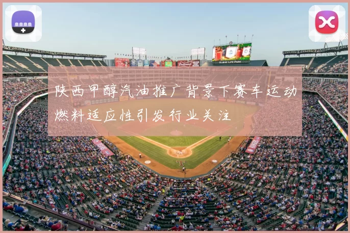 陕西甲醇汽油推广背景下赛车运动燃料适应性引发行业关注