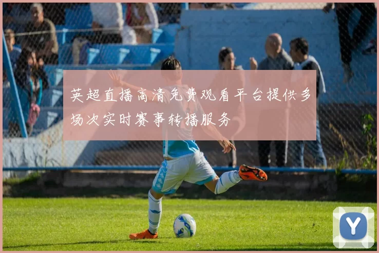 英超直播高清免费观看平台提供多场次实时赛事转播服务