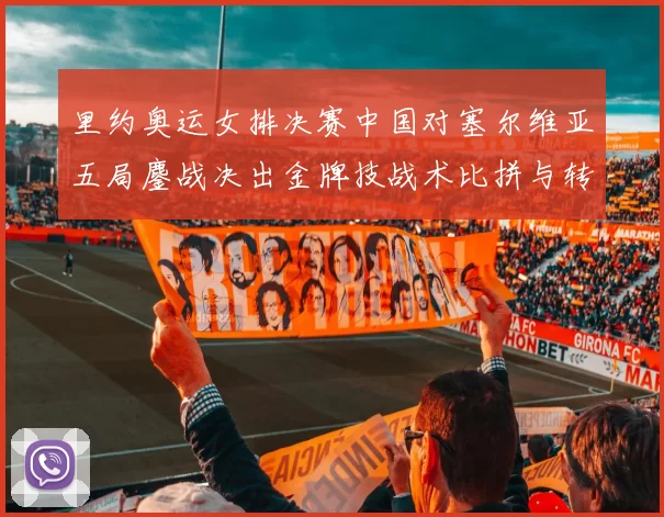 里约奥运女排决赛中国对塞尔维亚五局鏖战决出金牌技战术比拼与转折盘点