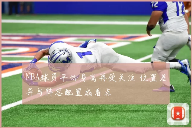 NBA球员平均身高再受关注 位置差异与阵容配置成看点