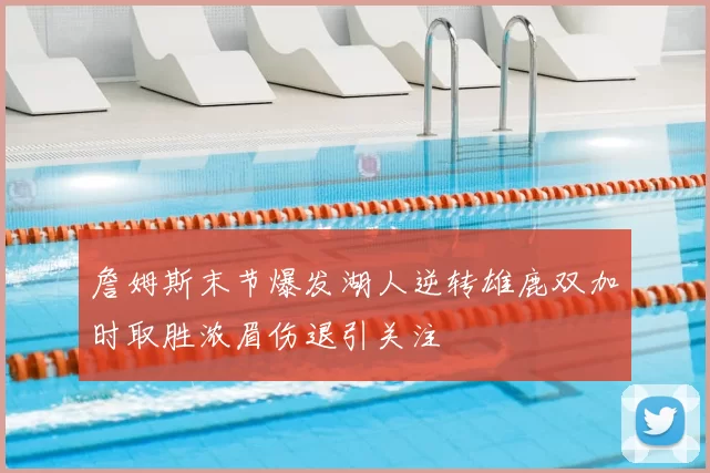 詹姆斯末节爆发湖人逆转雄鹿双加时取胜浓眉伤退引关注