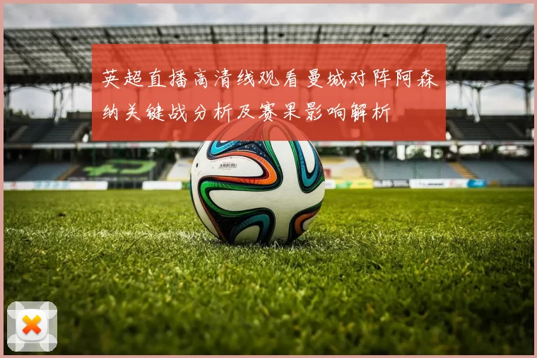 英超直播高清线观看曼城对阵阿森纳关键战分析及赛果影响解析