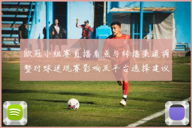 欧冠小组赛直播看点与转播渠道调整对球迷观赛影响及平台选择建议