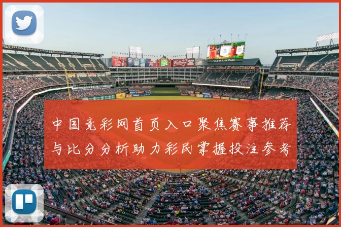 中国竞彩网首页入口聚焦赛事推荐与比分分析助力彩民掌握投注参考