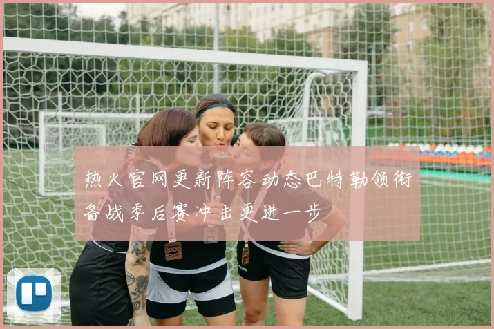 热火官网更新阵容动态巴特勒领衔备战季后赛冲击更进一步