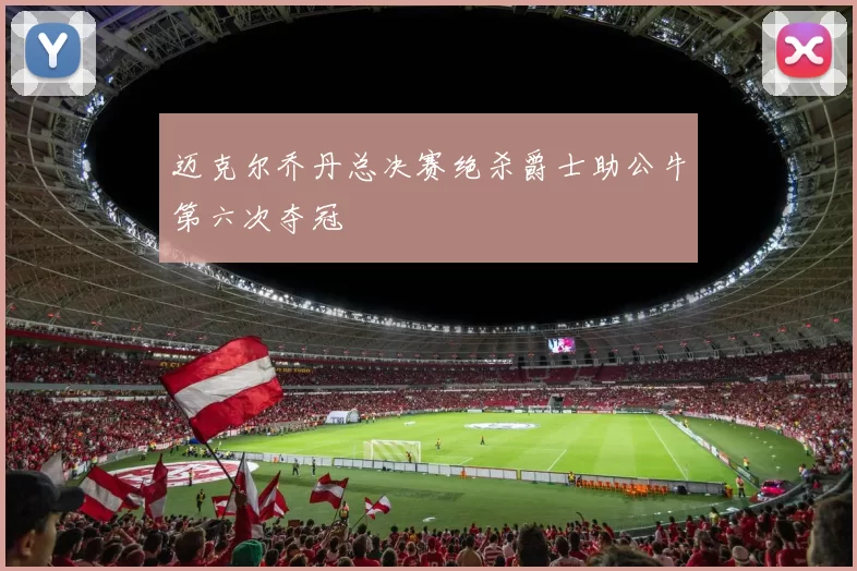 迈克尔乔丹总决赛绝杀爵士助公牛第六次夺冠