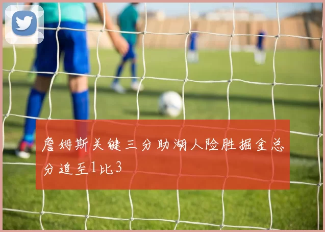 詹姆斯关键三分助湖人险胜掘金总分追至1比3