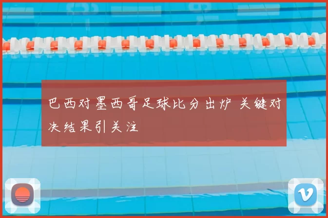 巴西对墨西哥足球比分出炉 关键对决结果引关注