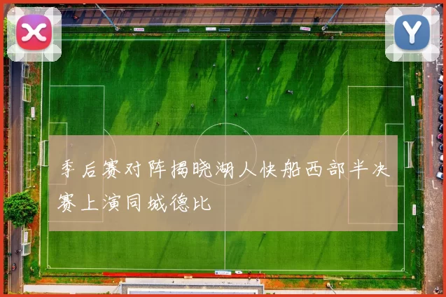 季后赛对阵揭晓湖人快船西部半决赛上演同城德比