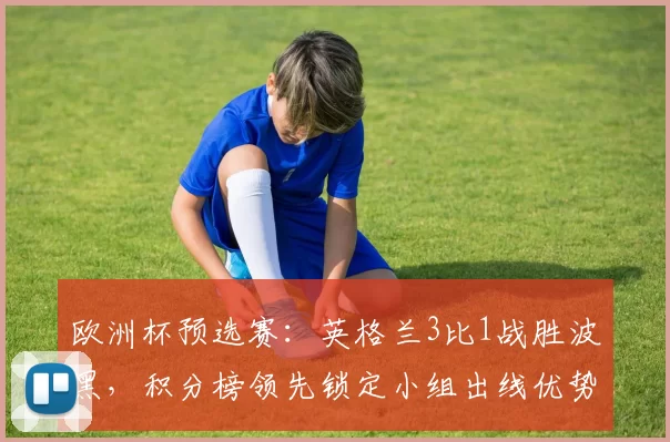 欧洲杯预选赛：英格兰3比1战胜波黑，积分榜领先锁定小组出线优势