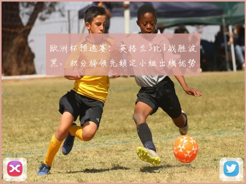 欧洲杯预选赛：英格兰3比1战胜波黑，积分榜领先锁定小组出线优势
