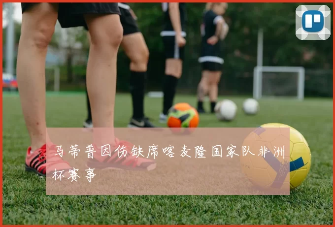 马蒂普因伤缺席喀麦隆国家队非洲杯赛事