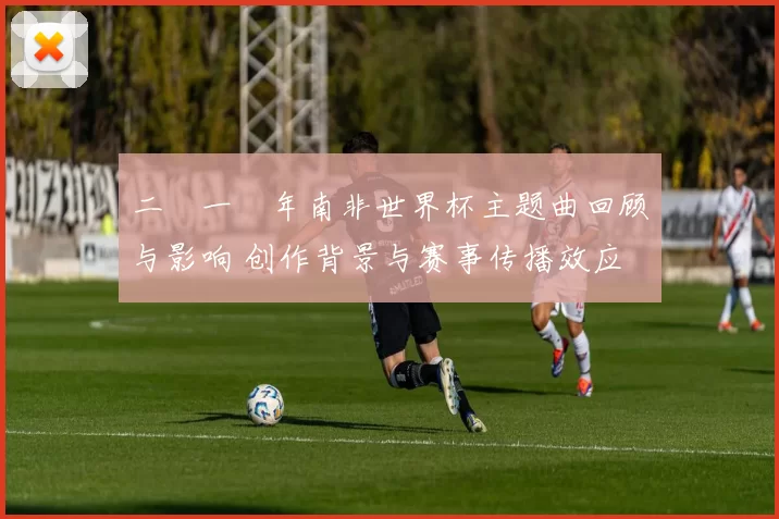 二〇一〇年南非世界杯主题曲回顾与影响 创作背景与赛事传播效应