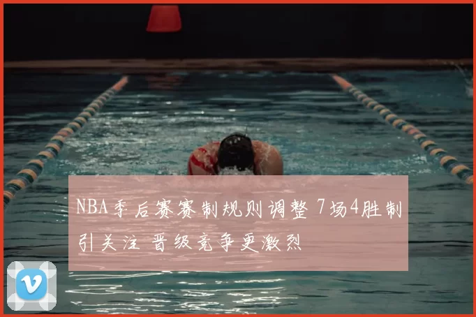 NBA季后赛赛制规则调整 7场4胜制引关注 晋级竞争更激烈