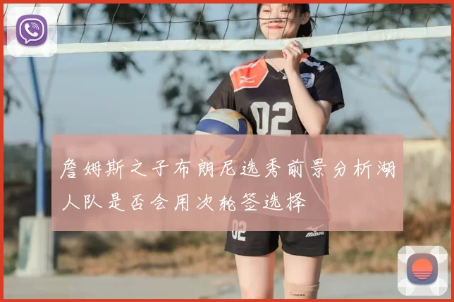 詹姆斯之子布朗尼选秀前景分析湖人队是否会用次轮签选择