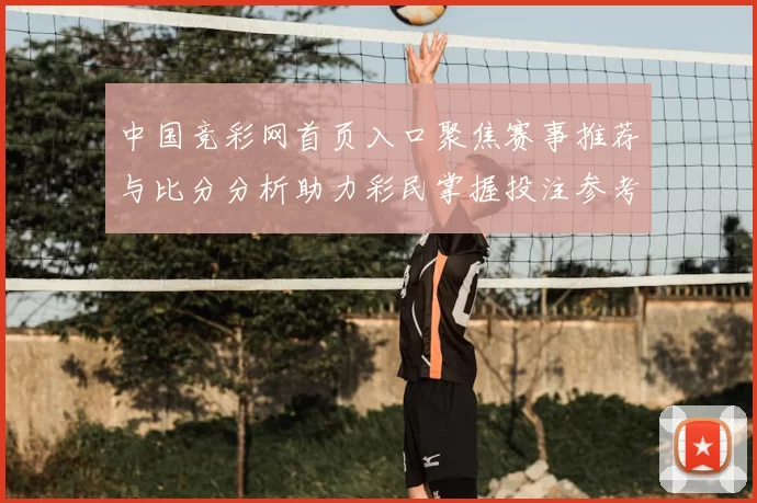中国竞彩网首页入口聚焦赛事推荐与比分分析助力彩民掌握投注参考