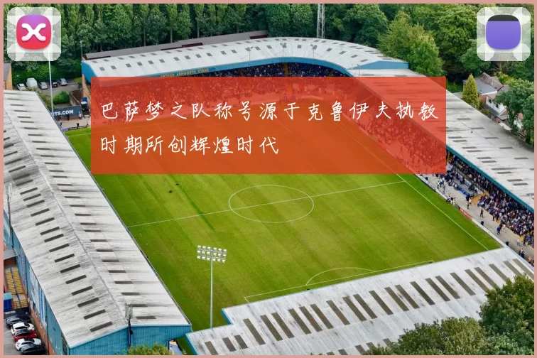 巴萨梦之队称号源于克鲁伊夫执教时期所创辉煌时代