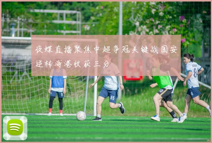 夜蝶直播聚焦中超争冠关键战国安逆转海港收获三分