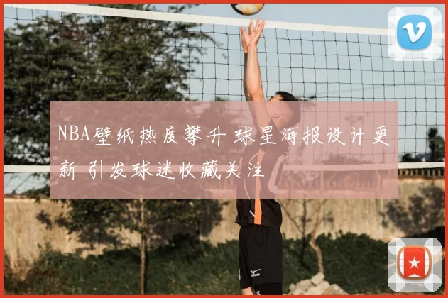 NBA壁纸热度攀升 球星海报设计更新 引发球迷收藏关注