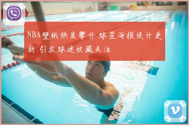 NBA壁纸热度攀升 球星海报设计更新 引发球迷收藏关注
