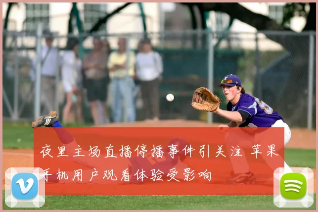 夜里主场直播停播事件引关注 苹果手机用户观看体验受影响