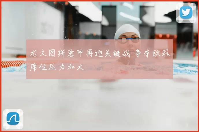 尤文图斯意甲再迎关键战 争夺欧冠席位压力加大